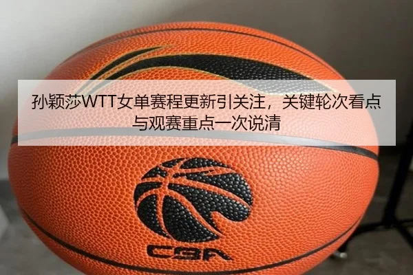 孙颖莎WTT女单赛程更新引关注，关键轮次看点与观赛重点一次说清（kaiyun）